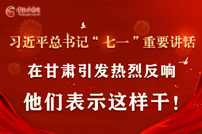 圖解|習近平總書記“七一”重要講話在甘肅引起熱烈反響，他們表示這樣干！