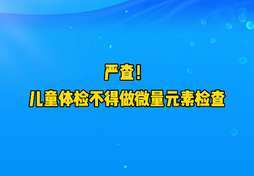 短視頻丨嚴(yán)查！兒童體檢不得做微量元素檢查