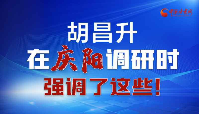 圖解|胡昌升在慶陽(yáng)調(diào)研時(shí)強(qiáng)調(diào)了這些！