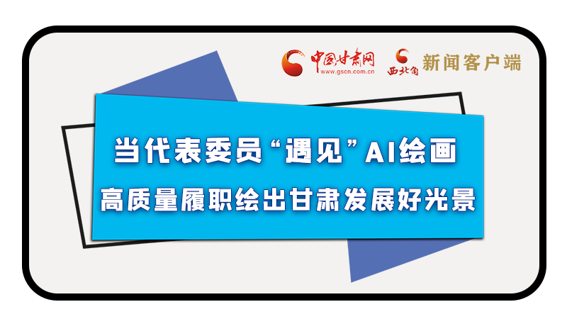 當代表委員“遇見”AI繪畫，高質量履職繪出甘肅發展好光景