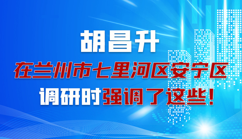 圖解|胡昌升在蘭州市七里河區安寧區調研時強調了這些！