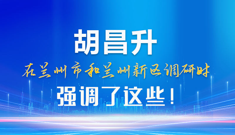 【甘快看】圖解|胡昌升在蘭州市和蘭州新區調研時強調了這些！